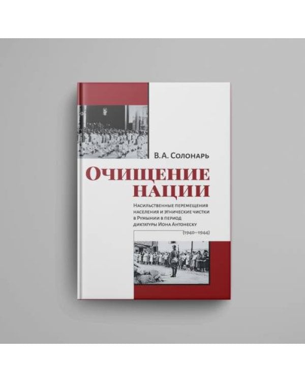 Очищение нации. Насильственные перемещения населения и этнические чистки в Румынии в период диктатуры Иона Антонеску (1940–1944)