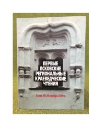 Первые Псковские региональные краеведческие чтения. Псков, 18-20 ноября 2010 г. Сборник докладов