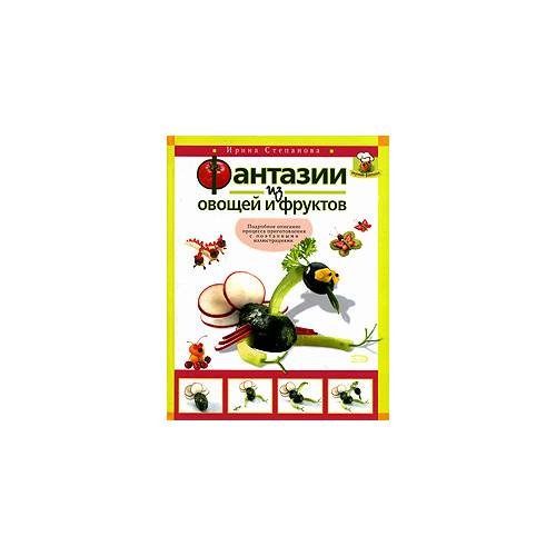 Обложка книги «Фантазии из овощей и фруктов (Подробное описание процесса приготовления с поэтапными иллюстрациями)» — Степанова Ирина Викторовна, ISBN 9785699159697