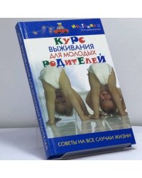 Курс выживания для молодых родителей. Советы на все случаи жизни