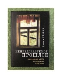 Непредсказуемое прошлое. Выбранные места из переписки с друзьями