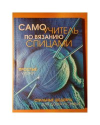 Самоучитель по вязанию спицами. Простые уроки. Стильные шедевры для дома и семьи
