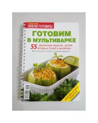 Готовим в мультиварке. 55 рецептов закусок, супов, вторых блюд и выпечки