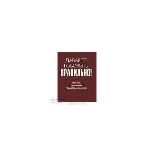 Давайте говорить правильно! Термины современного градостроительства: Краткий словарь-справочник