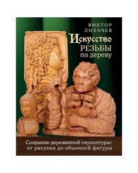 Искусство резьбы по дереву. Создание деревянной скульптуры от рисунка до объемной фигуры