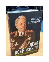 Дело всей жизни: Воспоминания начальника Генштаба