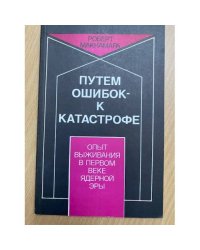 Путём ошибок к катастрофе. Опыт выживания в первом веке ядерной эры