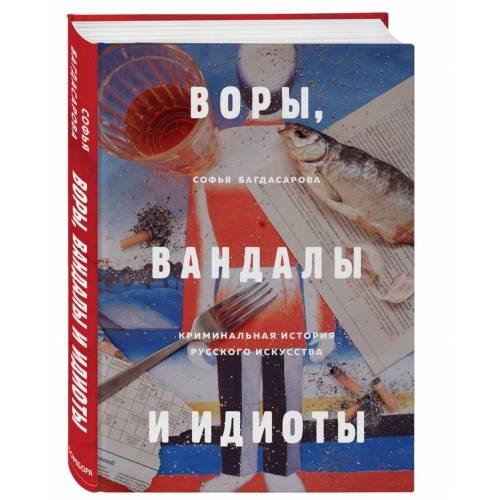 ВОРЫ, ВАНДАЛЫ И ИДИОТЫ: Криминальная история русского искусства