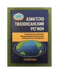 Азиатско-тихоокеанский регион. Региональные проблемы. Международные организации. Экономические группировки. Справочник