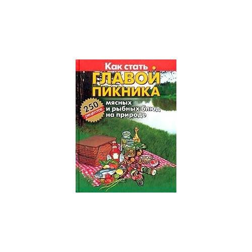 Как стать главой пикника. 250 мясных и рыбных блюд на природе