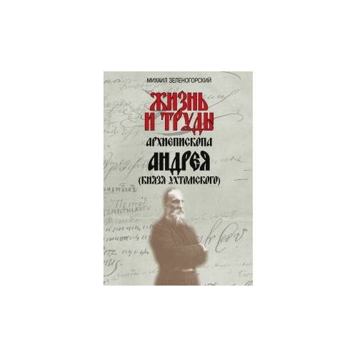 Жизнь и труды архиепископа Андрея (князя ухтомского). 2-е изд., испр. и доп