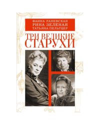 Три великие старухи. Фаина Раневская, Рина Зеленая, Татьяна Пельтцер
