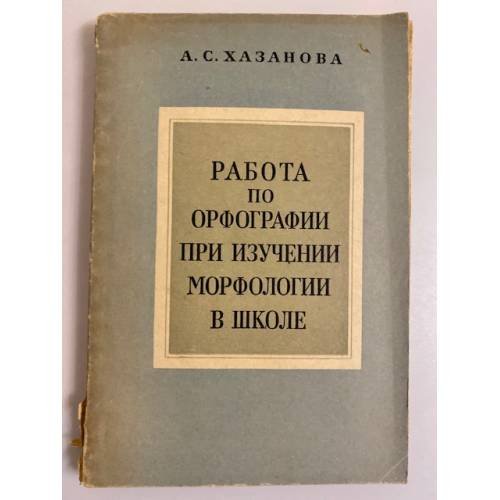 Обложка книги «Работа по орфографии при изучении морфологии в школе. Из опыта работы. Пособие для учителей» — Хазанова А. С.