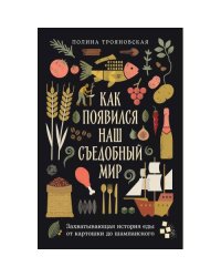 Как появился наш съедобный мир Захватывающая история еды от картошки до шампанского