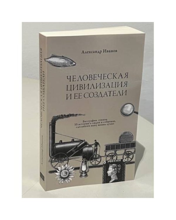 Человеческая цивилизация и ее создатели. 33 истории о людях и событиях, сделавших нашу жизнь лучше