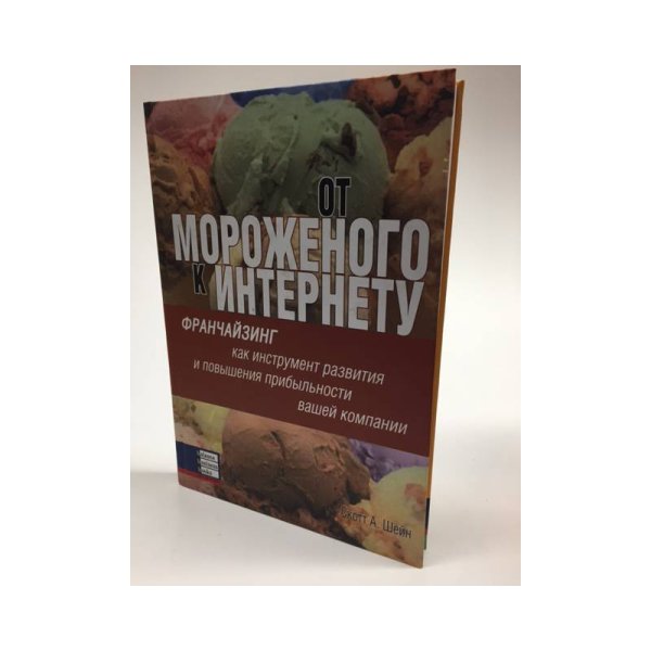 Обложка книги «От мороженого к Интернету. Франчайзинг как инструмент развития и повышения прибыльности вашей компании» — Скотт А. Шейн, ISBN 9668644670