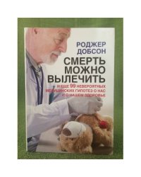 Смерть можно вылечить и еще 99 невероятных медицинских гипотез о нас и о нашем здоровье