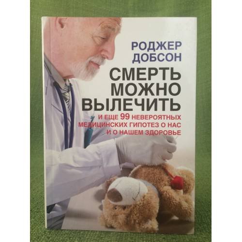 Смерть можно вылечить и еще 99 невероятных медицинских гипотез о нас и о нашем здоровье