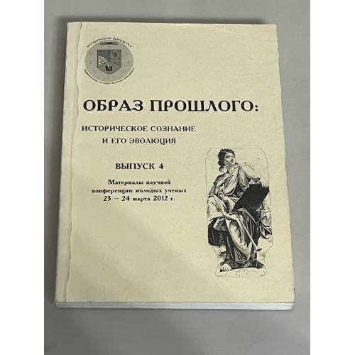 Образ прошлого: историческое сознание и его эволюция. Вып. 4. Материалы научной конференции молодых ученых, 23-24 марта 2012 г