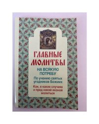 Главные молитвы на всякую потребу. По учению святых угодников Божиих. Как и в...
