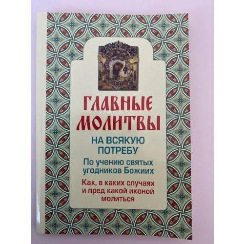 Главные молитвы на всякую потребу. По учению святых угодников Божиих. Как и в...