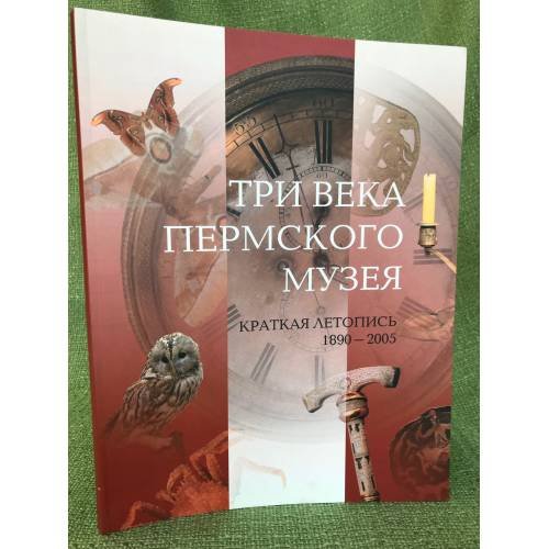 Три века пермского музея: Краткая летопись. 1890-2005