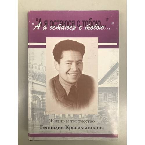 А я остаюсь с тобою... Жизнь и творчество Геннадия Красильникова. Статьи, воспоминания, стихи, дневник, письма