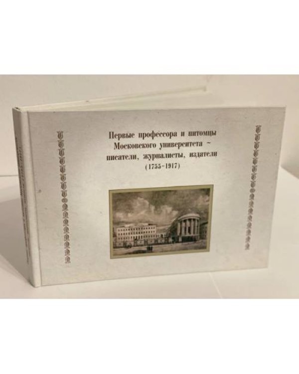 Первые профессора и питомцы Московского университета - писатели, журналисты, издатели (1755-1917)