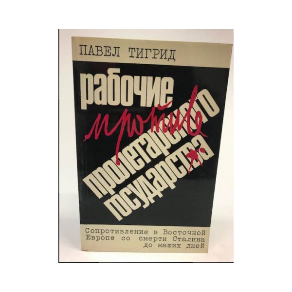 Обложка книги «Рабочие против пролетарского государства. Сопротивление в Восточной Европе со смерти Сталина до наших дней» — Павел Тигрид