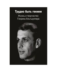 Трудно быть гением. Жизнь и творчество Генриха Альтшуллера