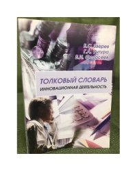 Толковый словарь "Инновационная деятельность". Термины инновационного менеджмента и смежных областей (от А до Я). 3-е изд., доп