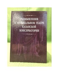 Размышления о музыкальном театре Казанской консерватории. Статьи. Воспоминания. Беседы
