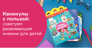 Каникулы с пользой: советуем развивающие книжки для детей