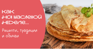 Как на масленой неделе... Рецепты, традиции и обычаи