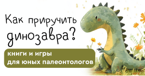 Как приручить динозавра: книги и игры для юных палеонтологов