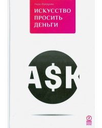 Искусство просить деньги. Как просить кого угодно о какой угодно сумме для какой угодно цели