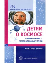Детям о космосе и Юрии Гагарине - первом космонавте Земли: Беседы, досуги, рассказы