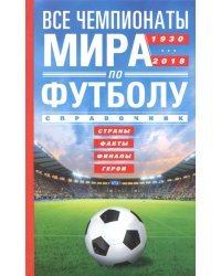 Все чемпионаты мира по футболу 1930-2018. Страны, факты, финалы, герои. Справочник