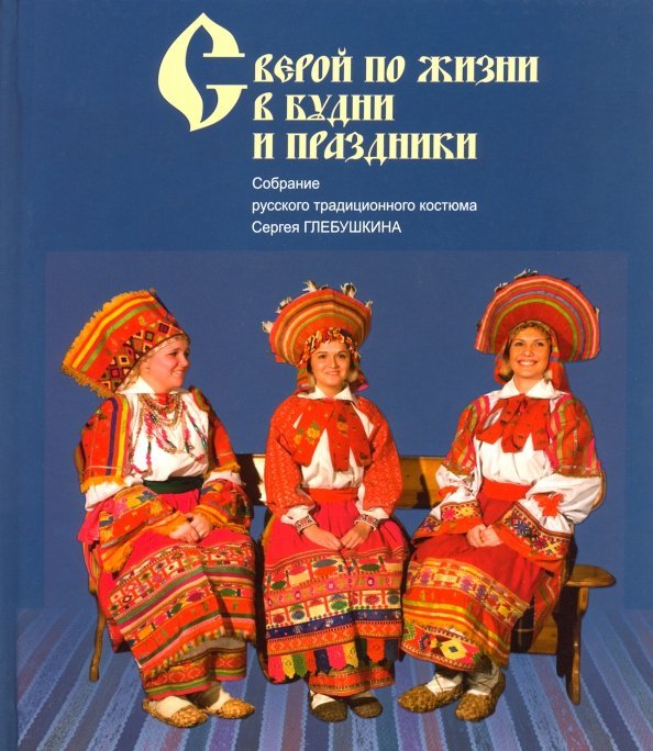 Обложка книги «С верой по жизни в будни и праздники. Собрание русского традиционного костюма С. Глебушкина», ISBN 9785944313966