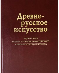 Древнерусское искусство. Идея и образ. Опыты изучения древнерусского и поствизантийского искусства