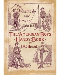 The American Boy's Handy Book. What to Do and how to Do it