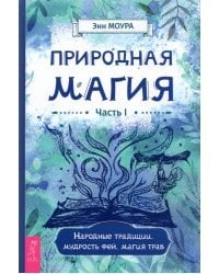 Природная магия. Часть I. Народные традиции, мудрость фей, магия трав