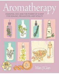 Aromatherapy. Essential Oils and the Power of Scent for Healing, Relaxation, and Vitality