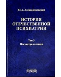 История отечественной психиатрии. Том3. Психиатрия в лицах