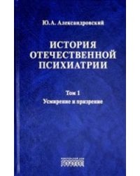 История отечественной психиатрии. Том 1. Усмирение и призрение