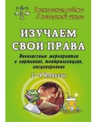Изучаем свои права. 1-4 классы. Внеклассные мероприятия в картинках, театрализациях, инсценировках