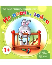 Не плачь, Зайка. Начинаем говорить. Первые фразы. Для детей от 1 года