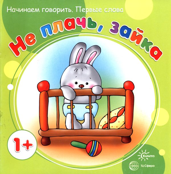 Не плачь, Зайка. Начинаем говорить. Первые фразы. Для детей от 1 года