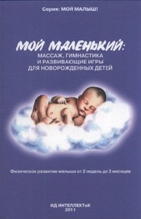 Мой маленький: массаж, гимнастика и развивающие игры для новорожденных детей. Физическое развитие малыша от 2 недель до 3 месяцев
