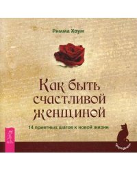 Как быть счастливой женщиной. 14 приятных шагов к новой жизни